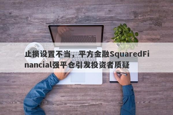 止损设置不当，平方金融SquaredFinancial强平仓引发投资者质疑-第1张图片-要懂汇