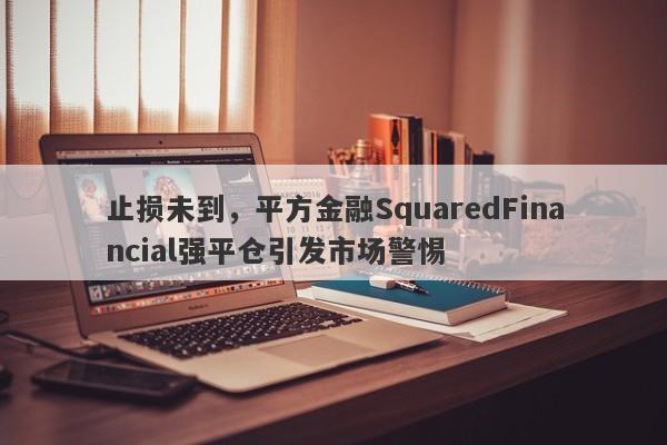 止损未到，平方金融SquaredFinancial强平仓引发市场警惕-第1张图片-要懂汇