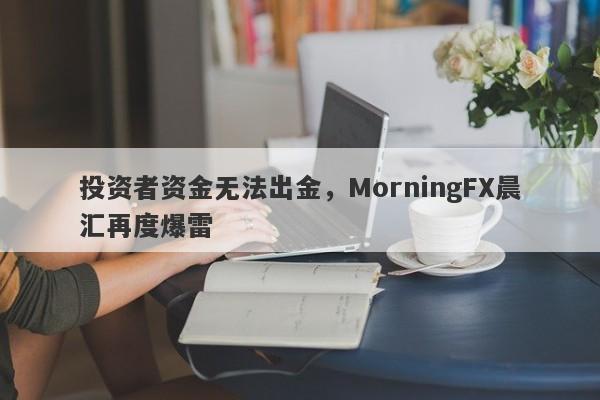 投资者资金无法出金，MorningFX晨汇再度爆雷-第1张图片-要懂汇