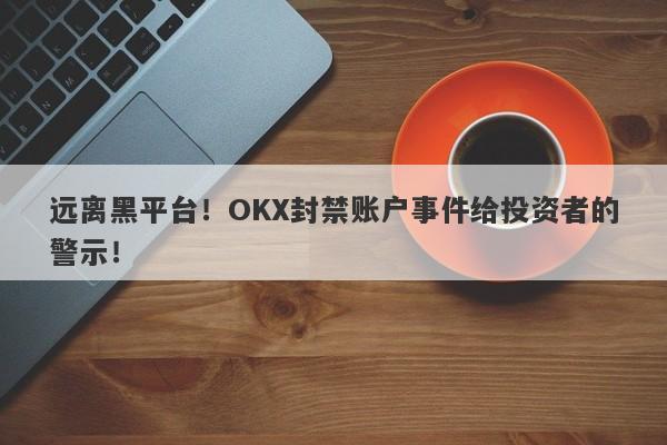 远离黑平台！OKX封禁账户事件给投资者的警示！-第1张图片-要懂汇