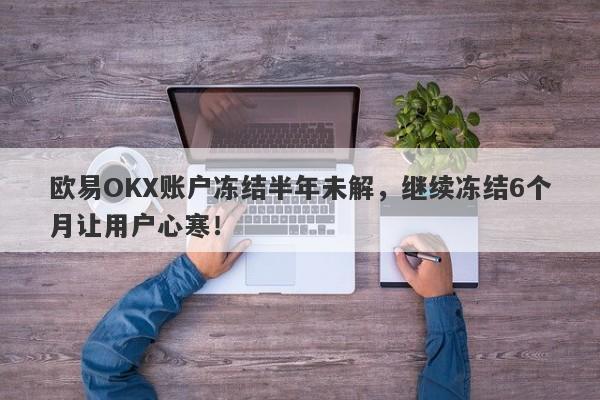 欧易OKX账户冻结半年未解，继续冻结6个月让用户心寒！-第1张图片-要懂汇