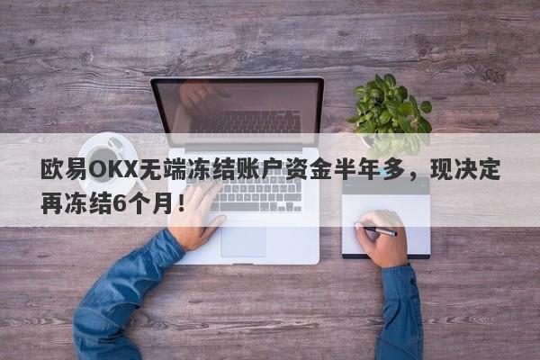 欧易OKX无端冻结账户资金半年多，现决定再冻结6个月！-第1张图片-要懂汇