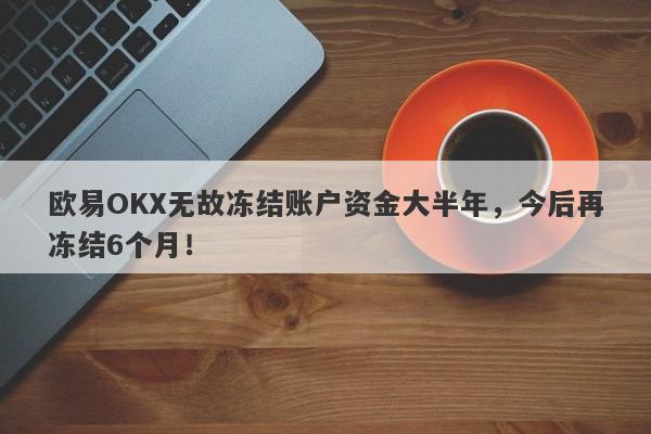 欧易OKX无故冻结账户资金大半年，今后再冻结6个月！-第1张图片-要懂汇