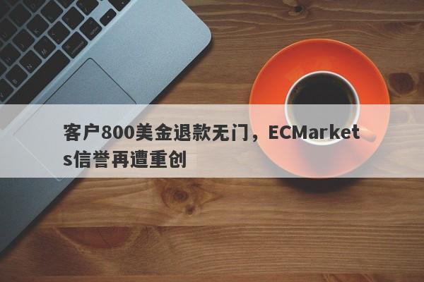 客户800美金退款无门，ECMarkets信誉再遭重创-第1张图片-要懂汇