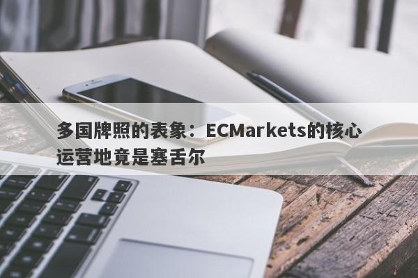 多国牌照的表象：ECMarkets的核心运营地竟是塞舌尔-第1张图片-要懂汇