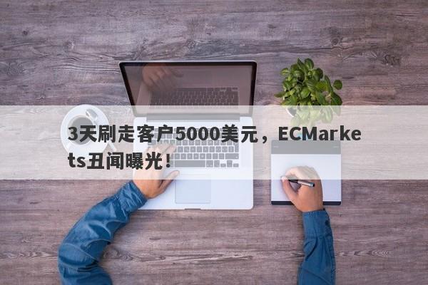 3天刷走客户5000美元，ECMarkets丑闻曝光！-第1张图片-要懂汇