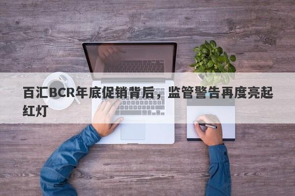 百汇BCR年底促销背后，监管警告再度亮起红灯-第1张图片-要懂汇