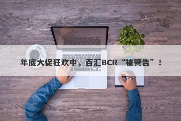 年底大促狂欢中，百汇BCR“被警告”！-第1张图片-要懂汇