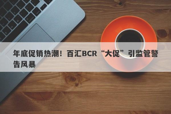 年底促销热潮！百汇BCR“大促”引监管警告风暴-第1张图片-要懂汇