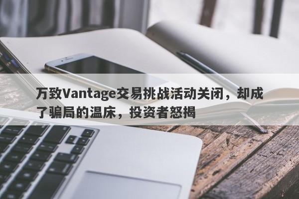 万致Vantage交易挑战活动关闭，却成了骗局的温床，投资者怒揭-第1张图片-要懂汇