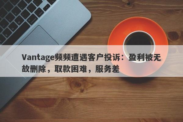 Vantage频频遭遇客户投诉：盈利被无故删除，取款困难，服务差-第1张图片-要懂汇