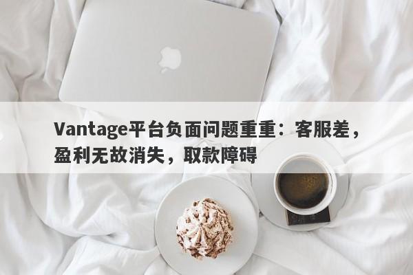 Vantage平台负面问题重重：客服差，盈利无故消失，取款障碍-第1张图片-要懂汇