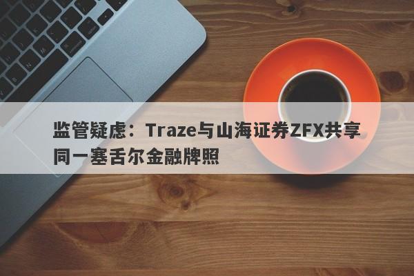 监管疑虑：Traze与山海证券ZFX共享同一塞舌尔金融牌照-第1张图片-要懂汇