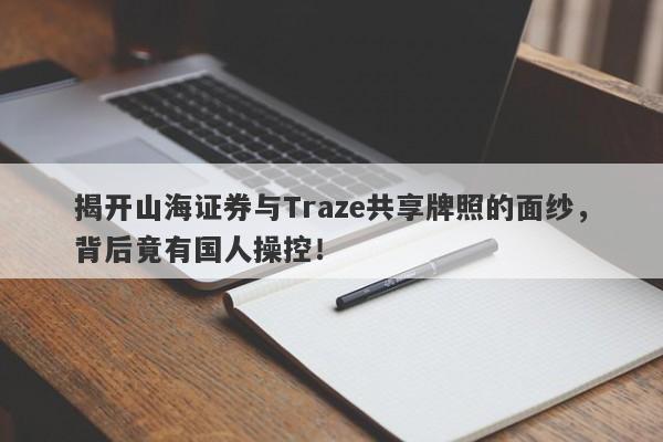 揭开山海证券与Traze共享牌照的面纱，背后竟有国人操控！-第1张图片-要懂汇