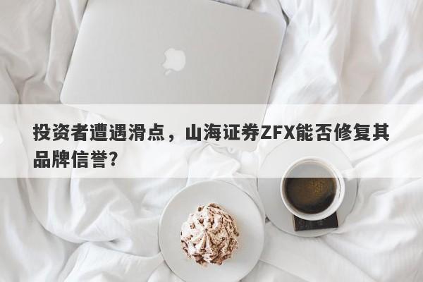 投资者遭遇滑点，山海证券ZFX能否修复其品牌信誉？-第1张图片-要懂汇