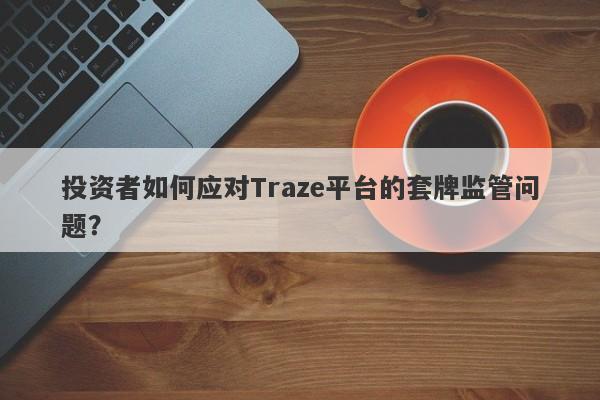 投资者如何应对Traze平台的套牌监管问题？-第1张图片-要懂汇