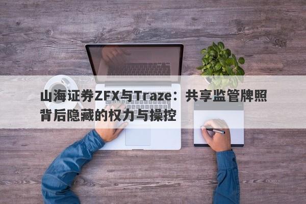 山海证券ZFX与Traze：共享监管牌照背后隐藏的权力与操控-第1张图片-要懂汇