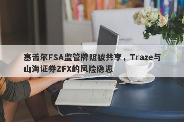 塞舌尔FSA监管牌照被共享，Traze与山海证券ZFX的风险隐患-第1张图片-要懂汇