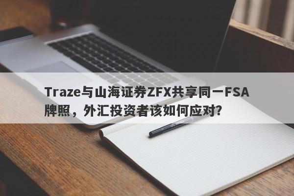 Traze与山海证券ZFX共享同一FSA牌照，外汇投资者该如何应对？-第1张图片-要懂汇