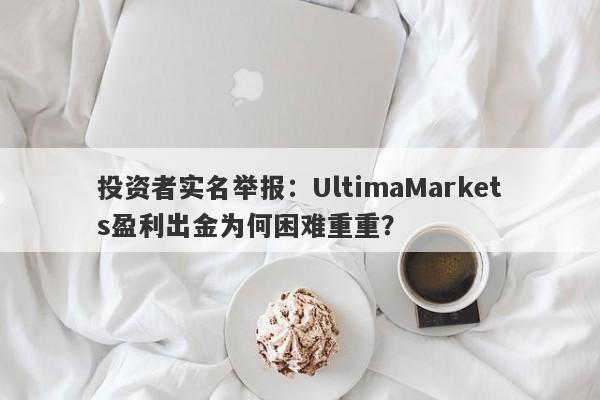 投资者实名举报：UltimaMarkets盈利出金为何困难重重？-第1张图片-要懂汇