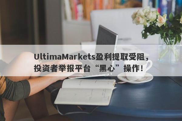 UltimaMarkets盈利提取受阻，投资者举报平台“黑心”操作！-第1张图片-要懂汇