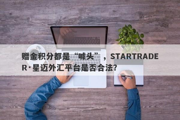 赠金积分都是“噱头”，STARTRADER·星迈外汇平台是否合法？-第1张图片-要懂汇