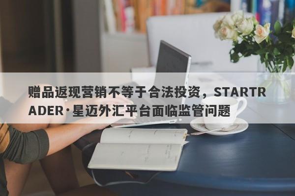 赠品返现营销不等于合法投资，STARTRADER·星迈外汇平台面临监管问题-第1张图片-要懂汇