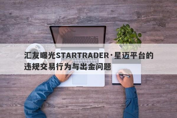 汇友曝光STARTRADER·星迈平台的违规交易行为与出金问题-第1张图片-要懂汇