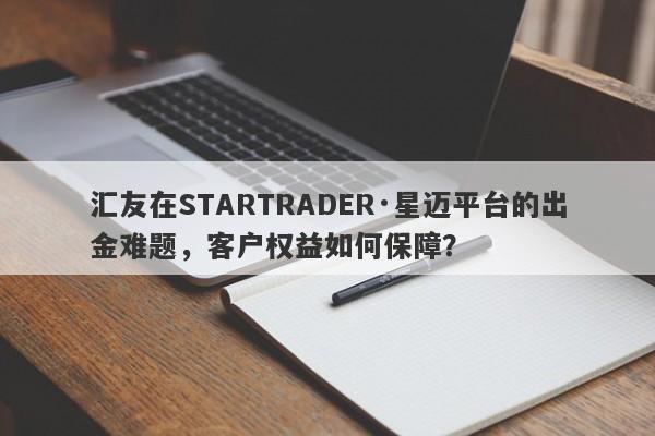 汇友在STARTRADER·星迈平台的出金难题，客户权益如何保障？-第1张图片-要懂汇