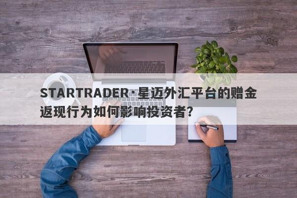 STARTRADER·星迈外汇平台的赠金返现行为如何影响投资者？-第1张图片-要懂汇