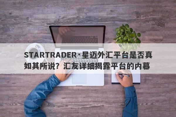 STARTRADER·星迈外汇平台是否真如其所说？汇友详细揭露平台的内幕-第1张图片-要懂汇