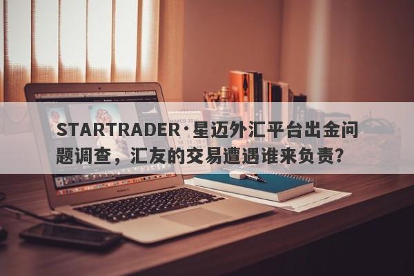 STARTRADER·星迈外汇平台出金问题调查，汇友的交易遭遇谁来负责？-第1张图片-要懂汇