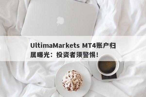 UltimaMarkets MT4账户归属曝光：投资者须警惕！-第1张图片-要懂汇