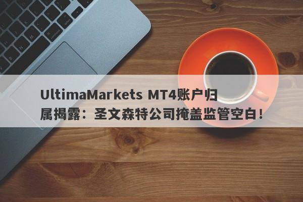 UltimaMarkets MT4账户归属揭露：圣文森特公司掩盖监管空白！-第1张图片-要懂汇