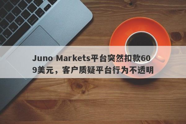 Juno Markets平台突然扣款609美元，客户质疑平台行为不透明-第1张图片-要懂汇