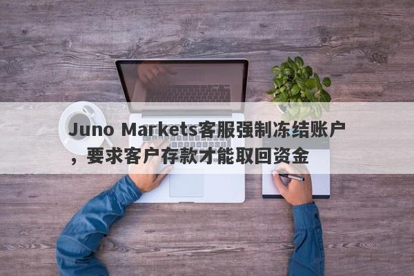 Juno Markets客服强制冻结账户，要求客户存款才能取回资金-第1张图片-要懂汇