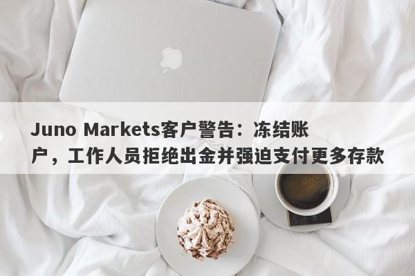 Juno Markets客户警告：冻结账户，工作人员拒绝出金并强迫支付更多存款-第1张图片-要懂汇