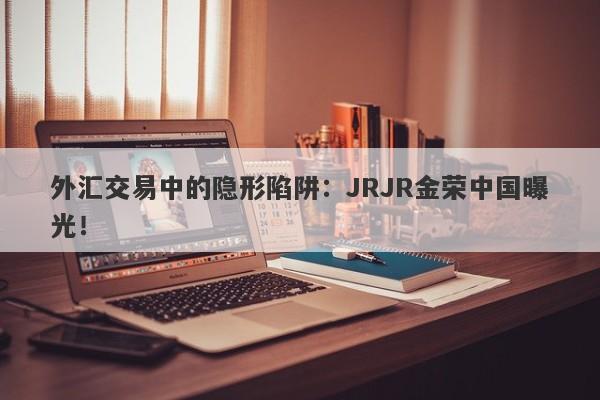 外汇交易中的隐形陷阱：JRJR金荣中国曝光！-第1张图片-要懂汇