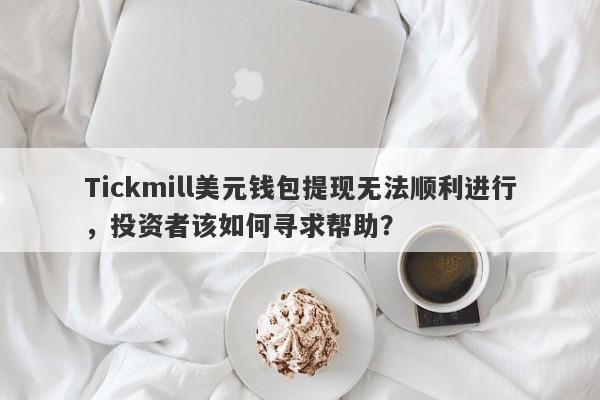 Tickmill美元钱包提现无法顺利进行，投资者该如何寻求帮助？-第1张图片-要懂汇