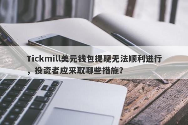 Tickmill美元钱包提现无法顺利进行，投资者应采取哪些措施？-第1张图片-要懂汇