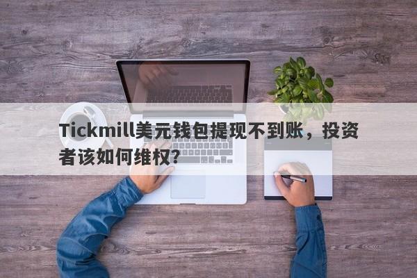 Tickmill美元钱包提现不到账，投资者该如何维权？-第1张图片-要懂汇