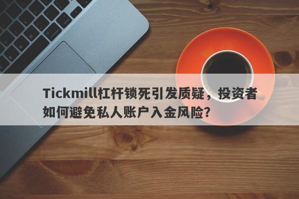 Tickmill杠杆锁死引发质疑，投资者如何避免私人账户入金风险？-第1张图片-要懂汇