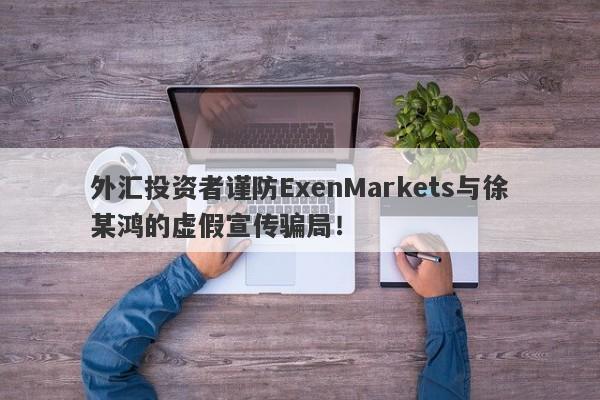 外汇投资者谨防ExenMarkets与徐某鸿的虚假宣传骗局！-第1张图片-要懂汇