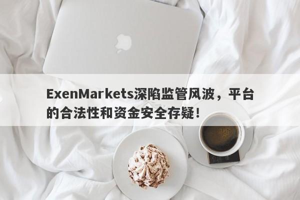 ExenMarkets深陷监管风波，平台的合法性和资金安全存疑！-第1张图片-要懂汇