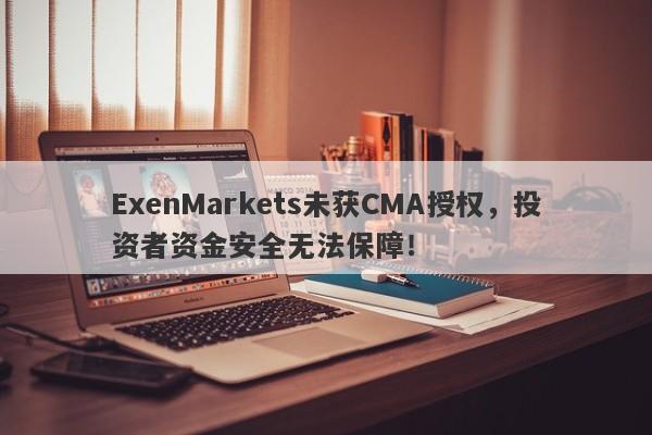 ExenMarkets未获CMA授权，投资者资金安全无法保障！-第1张图片-要懂汇