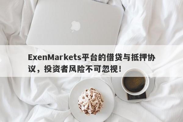 ExenMarkets平台的借贷与抵押协议，投资者风险不可忽视！-第1张图片-要懂汇