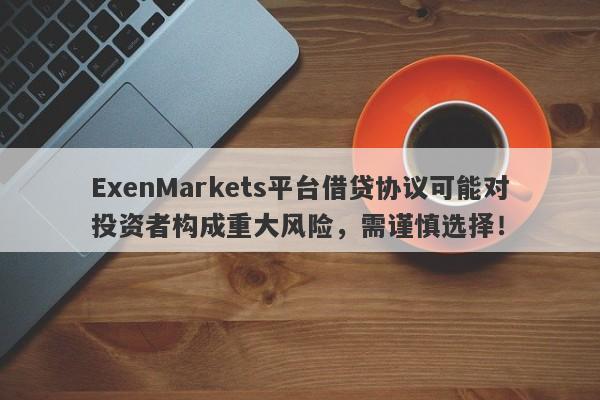 ExenMarkets平台借贷协议可能对投资者构成重大风险，需谨慎选择！-第1张图片-要懂汇