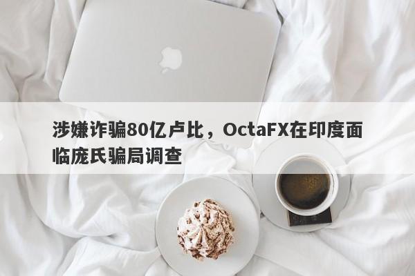 涉嫌诈骗80亿卢比，OctaFX在印度面临庞氏骗局调查-第1张图片-要懂汇