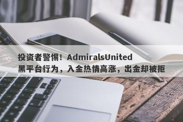 投资者警惕！AdmiralsUnited黑平台行为，入金热情高涨，出金却被拒-第1张图片-要懂汇