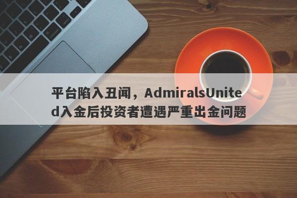 平台陷入丑闻，AdmiralsUnited入金后投资者遭遇严重出金问题-第1张图片-要懂汇